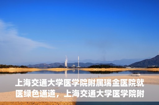 上海交通大学医学院附属瑞金医院就医绿色通道，上海交通大学医学院附属瑞金医院就医绿色通道服务升级启动