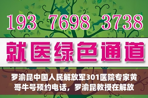 罗渝昆中国人民解放军301医院专家黄哥牛号预约电话，罗渝昆教授在解放军301医院专家团队预约挂号信息及黄哥牛号电话咨询服务