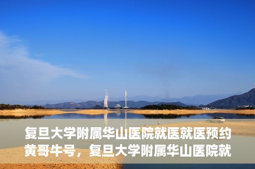 复旦大学附属华山医院就医就医预约黄哥牛号，复旦大学附属华山医院就医预约攻略，黄哥牛号助您轻松挂号就医