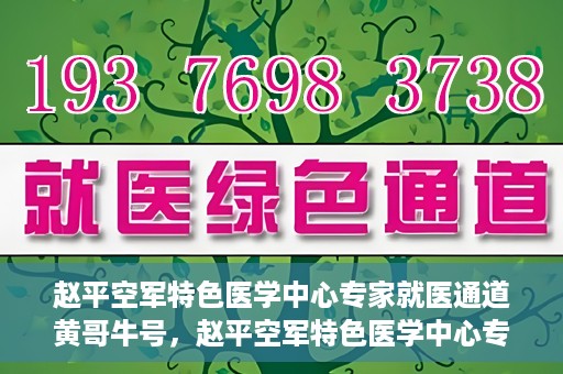 赵平空军特色医学中心专家就医通道黄哥牛号，赵平空军特色医学中心专家就医绿色通道，黄哥牛号助您快速就医