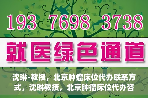 沈琳-教授，北京肿瘤床位代办联系方式，沈琳教授，北京肿瘤床位代办咨询热线及联系方式揭秘