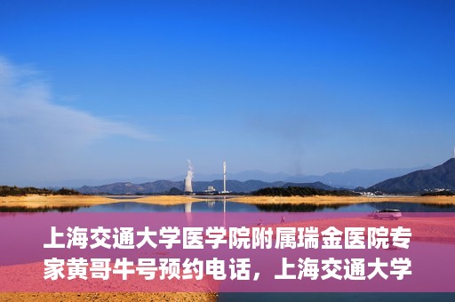 上海交通大学医学院附属瑞金医院专家黄哥牛号预约电话，上海交通大学医学院附属瑞金医院专家黄哥牛教授预约挂号电话及咨询攻略