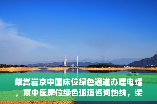 柴嵩岩京中医床位绿色通道办理电话，京中医床位绿色通道咨询热线，柴嵩岩教授床位预约与办理指南