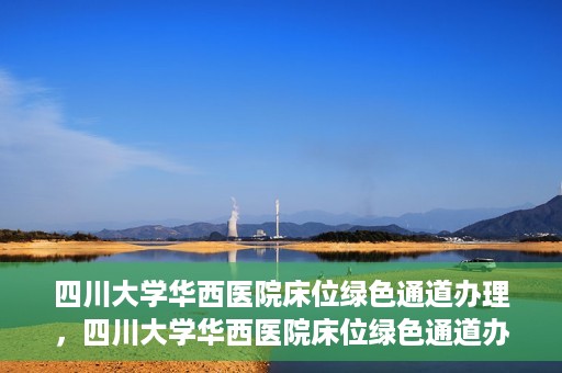 四川大学华西医院床位绿色通道办理，四川大学华西医院床位绿色通道办理详解与指南