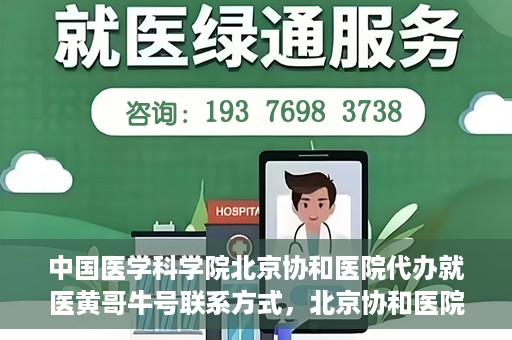 中国医学科学院北京协和医院代办就医黄哥牛号联系方式，北京协和医院就医代办服务，黄哥牛号联系方式及医学服务解析