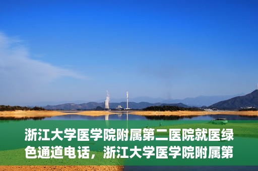 浙江大学医学院附属第二医院就医绿色通道电话，浙江大学医学院附属第二医院就医绿色通道服务热线解析及体验分享