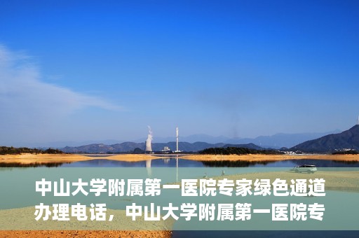 中山大学附属第一医院专家绿色通道办理电话，中山大学附属第一医院专家绿色通道服务热线电话