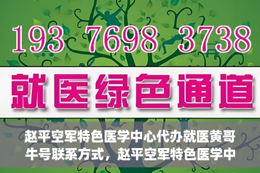 赵平空军特色医学中心代办就医黄哥牛号联系方式，赵平空军特色医学中心就医代办服务，黄哥牛号联系方式及医疗咨询支持​​