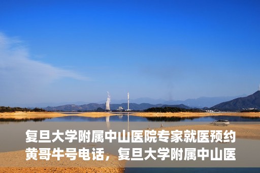 复旦大学附属中山医院专家就医预约黄哥牛号电话，复旦大学附属中山医院专家黄哥牛号电话预约就医攻略