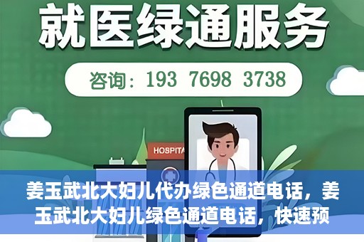 姜玉武北大妇儿代办绿色通道电话，姜玉武北大妇儿绿色通道电话，快速预约就医服务