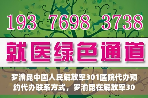罗渝昆中国人民解放军301医院代办预约代办联系方式，罗渝昆在解放军301医院的预约挂号联系方式及代办服务解析