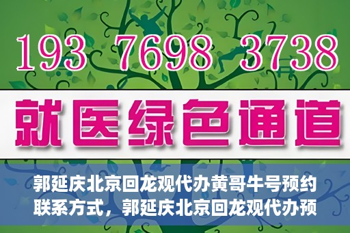 郭延庆北京回龙观代办黄哥牛号预约联系方式，郭延庆北京回龙观代办预约联系方式及黄哥牛号预约攻略