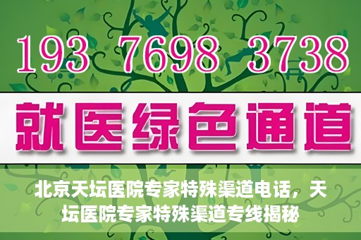 北京天坛医院专家特殊渠道电话，天坛医院专家特殊渠道专线揭秘