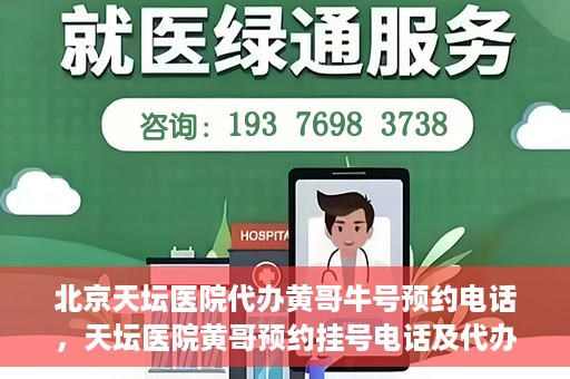 北京天坛医院代办黄哥牛号预约电话，天坛医院黄哥预约挂号电话及代办服务详解
