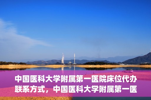 中国医科大学附属第一医院床位代办联系方式，中国医科大学附属第一医院床位代办咨询热线