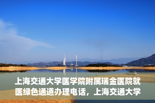 上海交通大学医学院附属瑞金医院就医绿色通道办理电话，上海交通大学医学院附属瑞金医院就医绿色通道服务热线电话详解