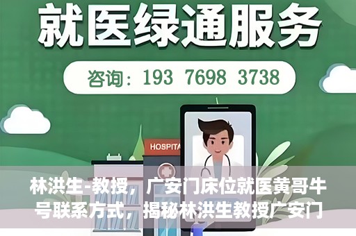 林洪生-教授，广安门床位就医黄哥牛号联系方式，揭秘林洪生教授广安门床位就医背后的故事，黄哥牛号联系方式曝光