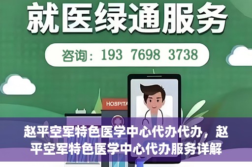 赵平空军特色医学中心代办代办，赵平空军特色医学中心代办服务详解