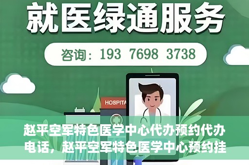 赵平空军特色医学中心代办预约代办电话，赵平空军特色医学中心预约挂号电话及代办服务详解