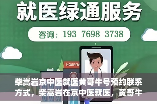 柴嵩岩京中医就医黄哥牛号预约联系方式，柴嵩岩在京中医就医，黄哥牛号预约挂号联系方式揭秘