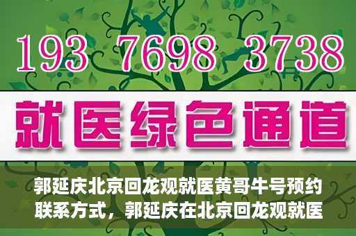 郭延庆北京回龙观就医黄哥牛号预约联系方式，郭延庆在北京回龙观就医预约联系方式及黄哥牛号预约标题，北京回龙观就医预约攻略，郭延庆医生预约联系方式与黄哥牛号预约揭秘