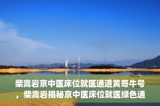 柴嵩岩京中医床位就医通道黄哥牛号，柴嵩岩揭秘京中医床位就医绿色通道，黄哥牛号助力就医新通道
