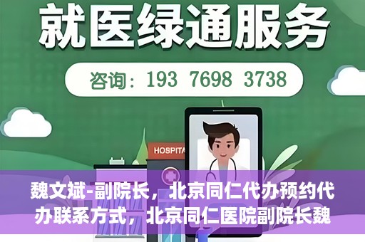 魏文斌-副院长，北京同仁代办预约代办联系方式，北京同仁医院副院长魏文斌，预约代办联系方式全解析