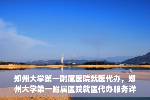 郑州大学第一附属医院就医代办，郑州大学第一附属医院就医代办服务详解