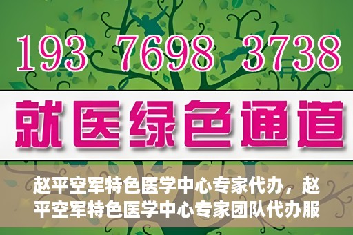 赵平空军特色医学中心专家代办，赵平空军特色医学中心专家团队代办服务解析
