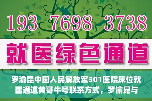 罗渝昆中国人民解放军301医院床位就医通道黄哥牛号联系方式，罗渝昆与中国人民解放军301医院床位就医通道，黄哥牛号联系方式揭秘