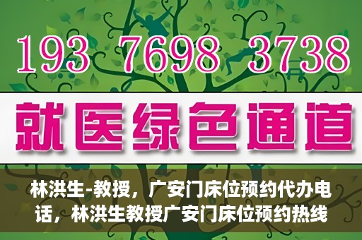 林洪生-教授，广安门床位预约代办电话，林洪生教授广安门床位预约热线及代办电话详解