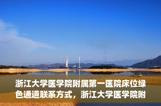 浙江大学医学院附属第一医院床位绿色通道联系方式，浙江大学医学院附属第一医院床位绿色通道咨询热线及联系方式