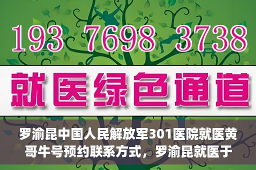罗渝昆中国人民解放军301医院就医黄哥牛号预约联系方式，罗渝昆就医于中国人民解放军301医院，预约联系方式及黄哥牛号解析