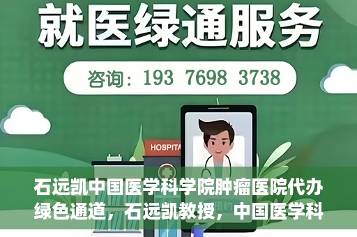 石远凯中国医学科学院肿瘤医院代办绿色通道，石远凯教授，中国医学科学院肿瘤医院开通绿色通道助力患者就医体验优化