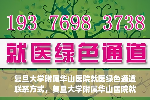 复旦大学附属华山医院就医绿色通道联系方式，复旦大学附属华山医院就医绿色通道详解，一键联系便捷通道！