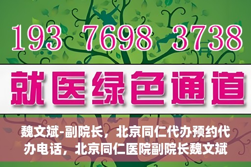 魏文斌-副院长，北京同仁代办预约代办电话，北京同仁医院副院长魏文斌与预约代办电话，便捷就医新通道
