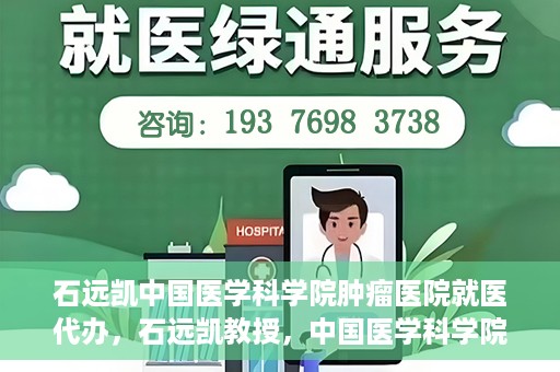 石远凯中国医学科学院肿瘤医院就医代办，石远凯教授，中国医学科学院肿瘤医院就医攻略与代办服务解析