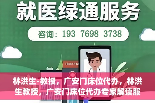 林洪生-教授，广安门床位代办，林洪生教授，广安门床位代办专家解读服务之道
