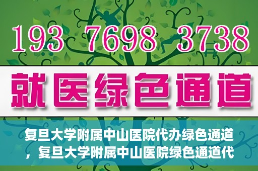复旦大学附属中山医院代办绿色通道，复旦大学附属中山医院绿色通道代办服务详解