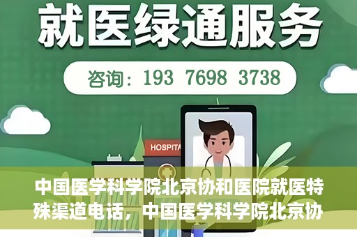中国医学科学院北京协和医院就医特殊渠道电话，中国医学科学院北京协和医院就医特殊渠道联系电话详解