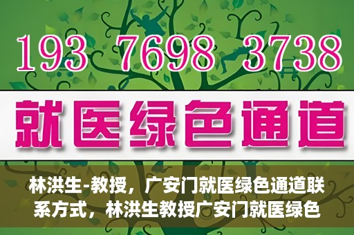 林洪生-教授，广安门就医绿色通道联系方式，林洪生教授广安门就医绿色通道联系方式揭秘