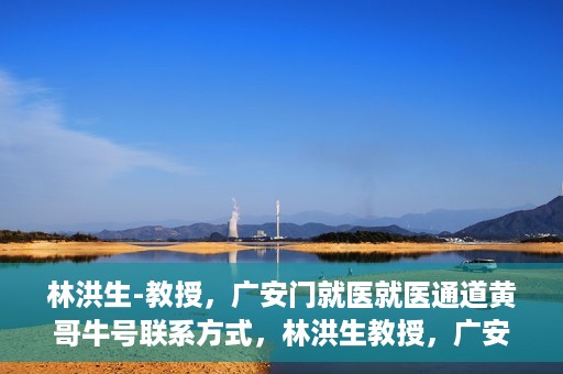 林洪生-教授，广安门就医就医通道黄哥牛号联系方式，林洪生教授，广安门就医通道揭秘，黄哥牛号联系方式公开