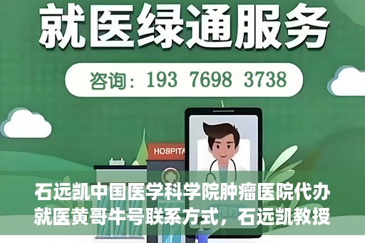 石远凯中国医学科学院肿瘤医院代办就医黄哥牛号联系方式，石远凯教授团队就医咨询联系方式，黄哥牛号代办就医服务揭秘