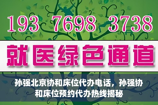 孙强北京协和床位代办电话，孙强协和床位预约代办热线揭秘