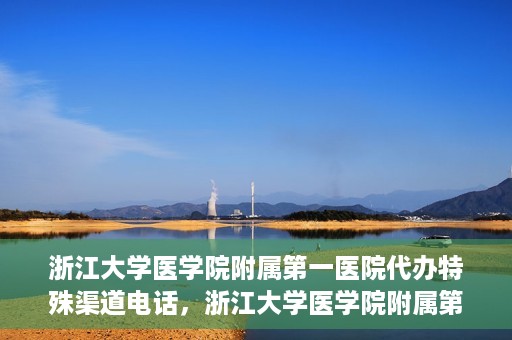 浙江大学医学院附属第一医院代办特殊渠道电话，浙江大学医学院附属第一医院特殊渠道代办热线揭秘