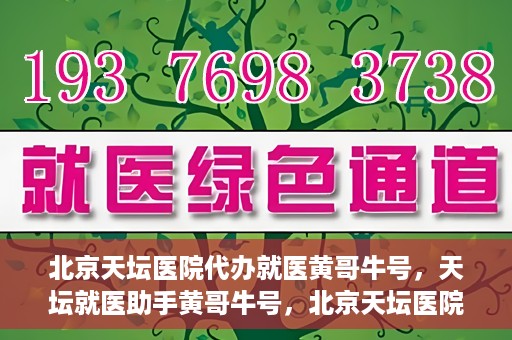 北京天坛医院代办就医黄哥牛号，天坛就医助手黄哥牛号，北京天坛医院代办就医攻略揭秘