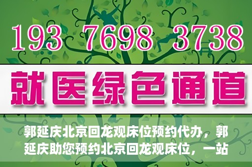 郭延庆北京回龙观床位预约代办，郭延庆助您预约北京回龙观床位，一站式便捷服务
