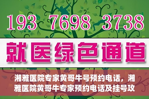 湘雅医院专家黄哥牛号预约电话，湘雅医院黄哥牛专家预约电话及挂号攻略
