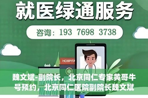 魏文斌-副院长，北京同仁专家黄哥牛号预约，北京同仁医院副院长魏文斌，黄哥牛号预约专家解析健康之道