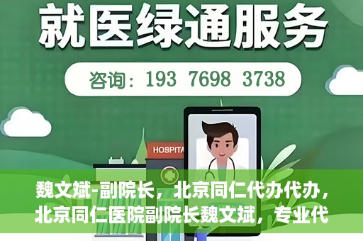 魏文斌-副院长，北京同仁代办代办，北京同仁医院副院长魏文斌，专业代办代办领域的探索与实践